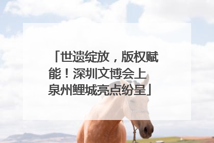 世遗绽放，版权赋能！深圳文博会上 泉州鲤城亮点纷呈
