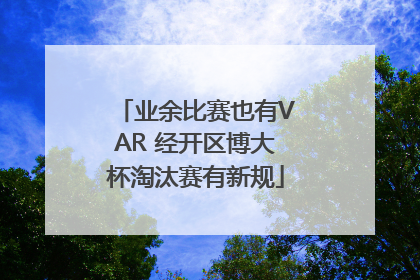 业余比赛也有VAR 经开区博大杯淘汰赛有新规