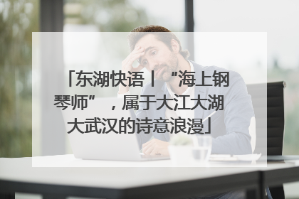 东湖快语丨“海上钢琴师”，属于大江大湖大武汉的诗意浪漫