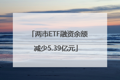 两市ETF融资余额减少5.39亿元