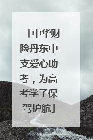 中华财险丹东中支爱心助考，为高考学子保驾护航