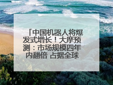 中国机器人将爆发式增长！大摩预测：市场规模四年内翻倍 占据全球统治地位