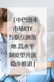 中巴资本市场ETF互联互通落地 高水平制度型开放稳步推进