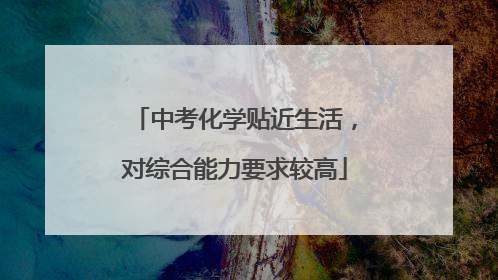 中考化学贴近生活，对综合能力要求较高