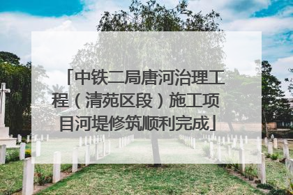 中铁二局唐河治理工程(清苑区段)施工项目河堤修筑顺利完成