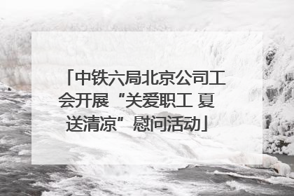 中铁六局北京公司工会开展“关爱职工 夏送清凉”慰问活动