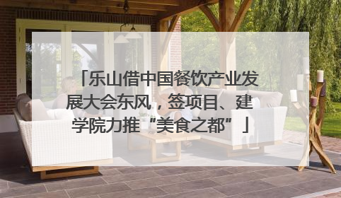 乐山借中国餐饮产业发展大会东风，签项目、建学院力推“美食之都”