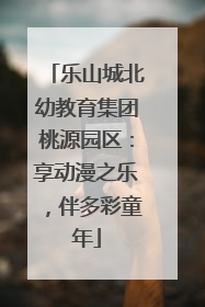 乐山城北幼教育集团桃源园区：享动漫之乐，伴多彩童年