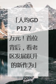 人均GDP12.7万元！首位背后，看老区发展跃升的新作为