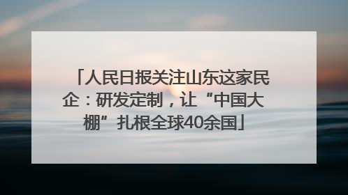人民日报关注山东这家民企：研发定制，让“中国大棚”扎根全球40余国