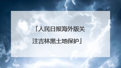 人民日报海外版关注吉林黑土地保护