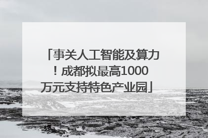 事关人工智能及算力！成都拟最高1000万元支持特色产业园