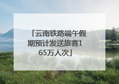 云南铁路端午假期预计发送旅客165万人次