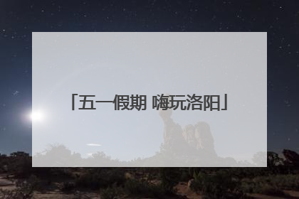 五一假期 嗨玩洛阳