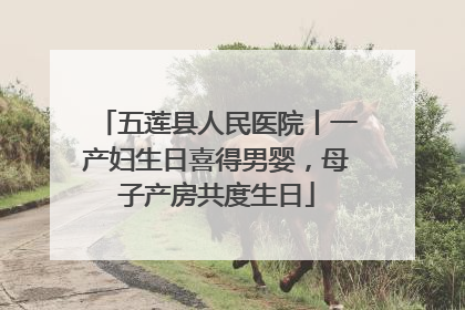五莲县人民医院丨一产妇生日喜得男婴，母子产房共度生日