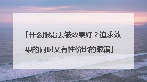 什么眼霜去皱效果好？追求效果的同时又有性价比的眼霜