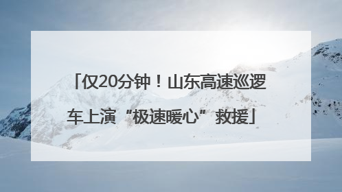 仅20分钟！山东高速巡逻车上演“极速暖心”救援