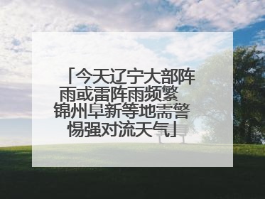 今天辽宁大部阵雨或雷阵雨频繁 锦州阜新等地需警惕强对流天气