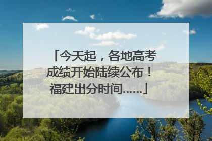 今天起，各地高考成绩开始陆续公布！福建出分时间……