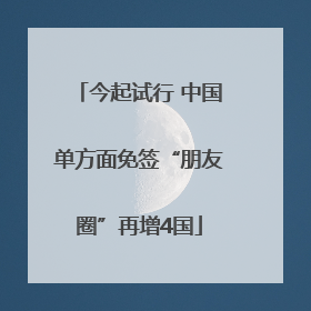 今起试行 中国单方面免签“朋友圈”再增4国