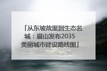 从东坡故里到生态名城：眉山发布2035美丽城市建设路线图