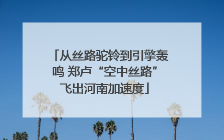 从丝路驼铃到引擎轰鸣 郑卢“空中丝路”飞出河南加速度