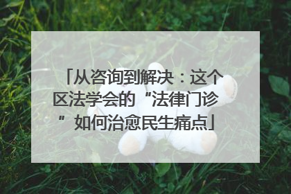 从咨询到解决：这个区法学会的“法律门诊”如何治愈民生痛点