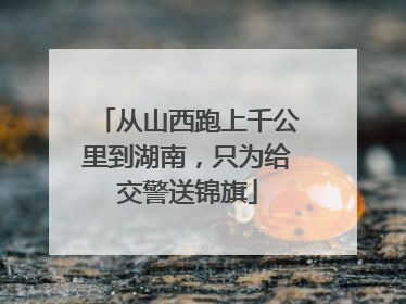 从山西跑上千公里到湖南，只为给交警送锦旗