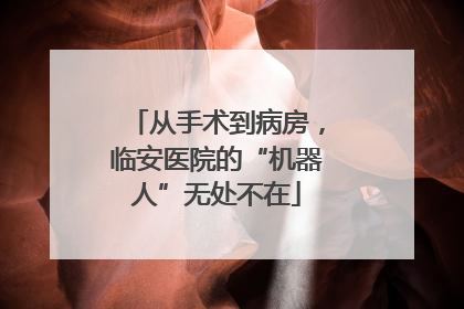从手术到病房，临安医院的“机器人”无处不在