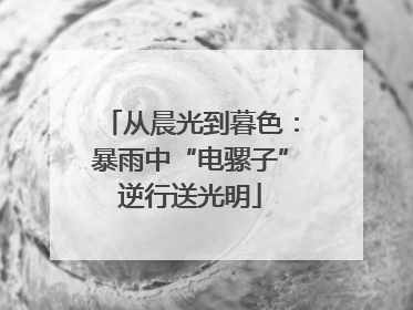 从晨光到暮色：暴雨中“电骡子”逆行送光明