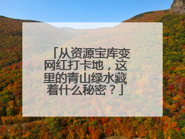 从资源宝库变网红打卡地，这里的青山绿水藏着什么秘密？