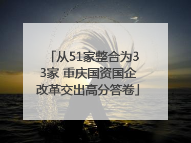 从51家整合为33家 重庆国资国企改革交出高分答卷