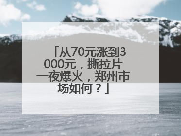从70元涨到3000元，撕拉片一夜爆火，郑州市场如何？