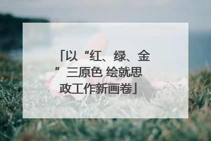 以“红、绿、金”三原色 绘就思政工作新画卷