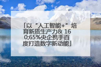 以“人工智能+”培育新质生产力& 160;65%央企携手百度打造数字新动能