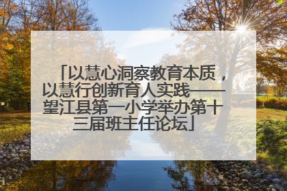 以慧心洞察教育本质，以慧行创新育人实践——望江县第一小学举办第十三届班主任论坛
