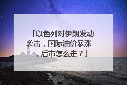 以色列对伊朗发动袭击，国际油价暴涨，后市怎么走？