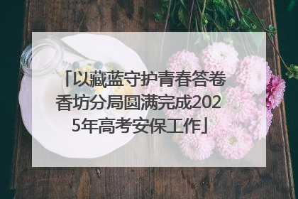 以藏蓝守护青春答卷 香坊分局圆满完成2025年高考安保工作