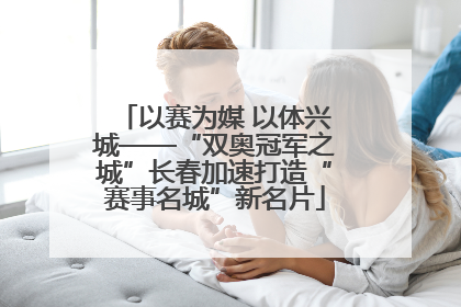 以赛为媒 以体兴城——“双奥冠军之城”长春加速打造“赛事名城”新名片