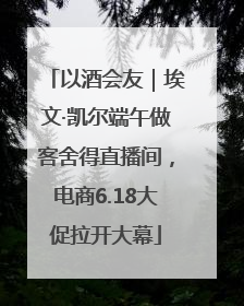 以酒会友｜埃文·凯尔端午做客舍得直播间，电商6.18大促拉开大幕