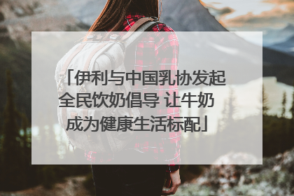 伊利与中国乳协发起全民饮奶倡导 让牛奶成为健康生活标配
