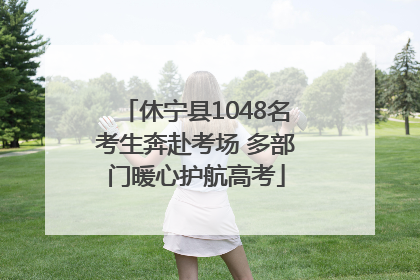 休宁县1048名考生奔赴考场 多部门暖心护航高考