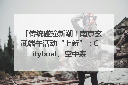 传统碰撞新潮！南京玄武端午活动“上新”：Cityboat、空中森林、骑行市集引热潮
