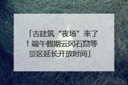 古建筑“夜场”来了！端午假期云冈石窟等景区延长开放时间