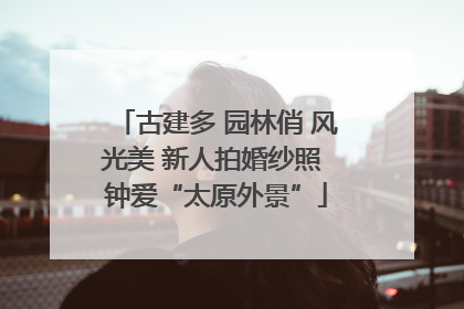 古建多 园林俏 风光美 新人拍婚纱照 钟爱“太原外景”