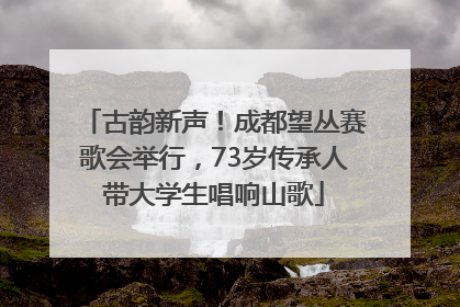 古韵新声！成都望丛赛歌会举行，73岁传承人带大学生唱响山歌