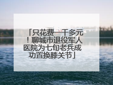 只花费一千多元！聊城市退役军人医院为七旬老兵成功置换膝关节