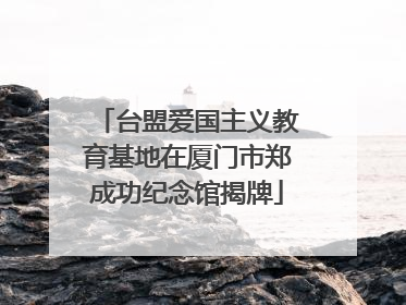 台盟爱国主义教育基地在厦门市郑成功纪念馆揭牌