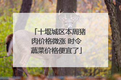 十堰城区本周猪肉价格微涨 时令蔬菜价格便宜了