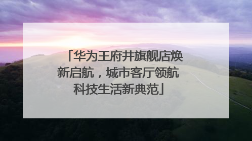 华为王府井旗舰店焕新启航，城市客厅领航科技生活新典范